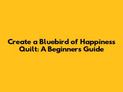Create a Bluebird of Happiness Quilt: A Beginner's Guide