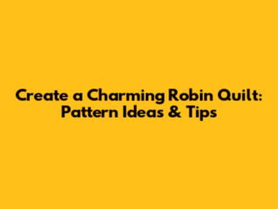 Create a Charming Robin Quilt: Pattern Ideas & Tips