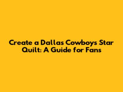 Create a Dallas Cowboys Star Quilt: A Guide for Fans