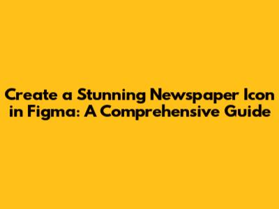 Create a Stunning Newspaper Icon in Figma: A Comprehensive Guide