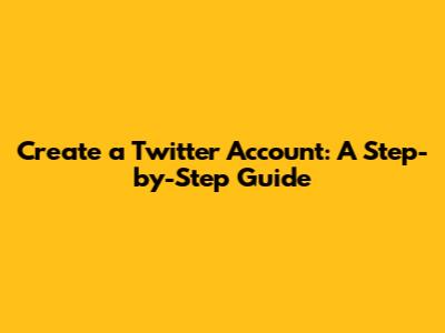 Create a Twitter Account: A Step-by-Step Guide
