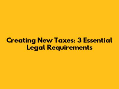 Creating New Taxes: 3 Essential Legal Requirements