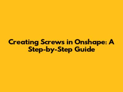 Creating Screws in Onshape: A Step-by-Step Guide
