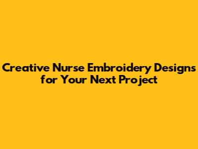 Creative Nurse Embroidery Designs for Your Next Project