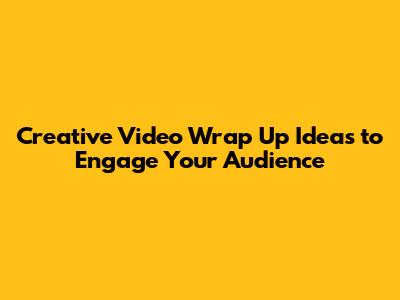 Creative Video Wrap Up Ideas to Engage Your Audience