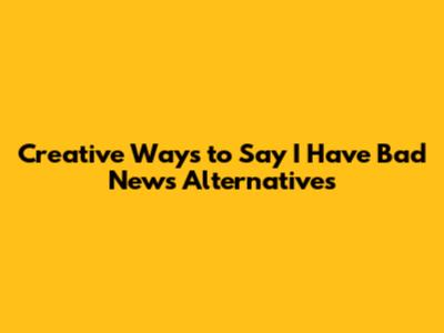Creative Ways to Say 'I Have Bad News' Alternatives