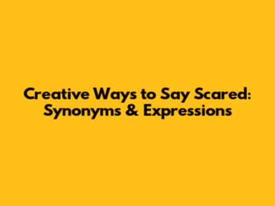 Creative Ways to Say 'Scared': Synonyms & Expressions