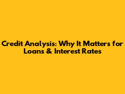 Credit Analysis: Why It Matters for Loans & Interest Rates