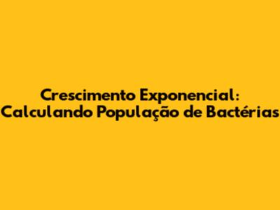 Crescimento Exponencial: Calculando População de Bactérias