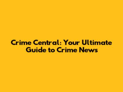 Crime Central: Your Ultimate Guide to Crime News