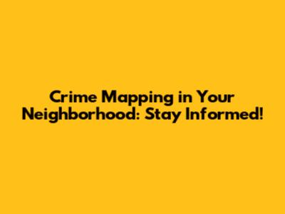 Crime Mapping in Your Neighborhood: Stay Informed!