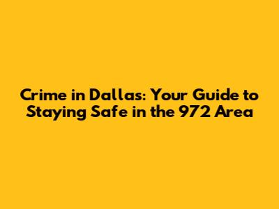 Crime in Dallas: Your Guide to Staying Safe in the 972 Area