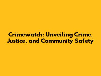 Crimewatch: Unveiling Crime, Justice, and Community Safety