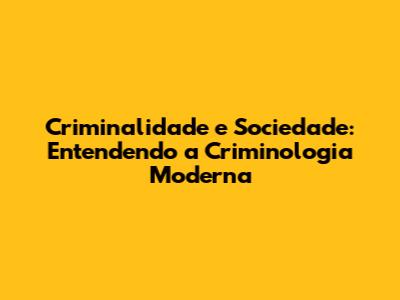 Criminalidade e Sociedade: Entendendo a Criminologia Moderna
