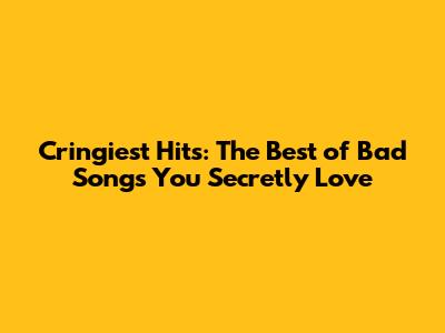 Cringiest Hits: The Best of Bad Songs You Secretly Love