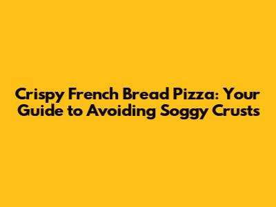 Crispy French Bread Pizza: Your Guide to Avoiding Soggy Crusts