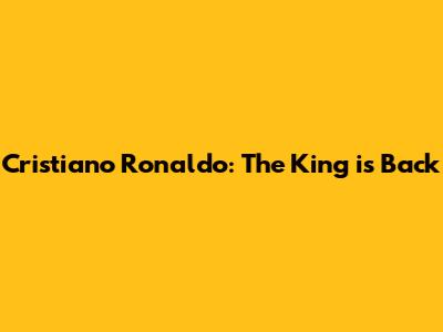 Cristiano Ronaldo: The King is Back
