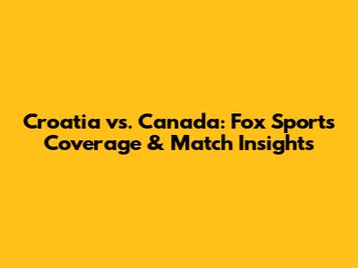 Croatia vs. Canada: Fox Sports Coverage & Match Insights