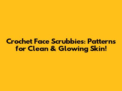 Crochet Face Scrubbies: Patterns for Clean & Glowing Skin!