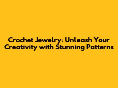 Crochet Jewelry: Unleash Your Creativity with Stunning Patterns