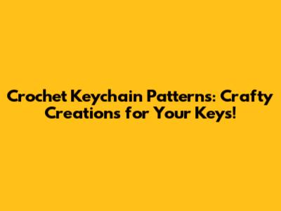 Crochet Keychain Patterns: Crafty Creations for Your Keys!