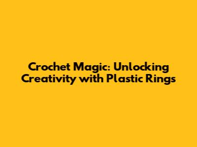 Crochet Magic: Unlocking Creativity with Plastic Rings