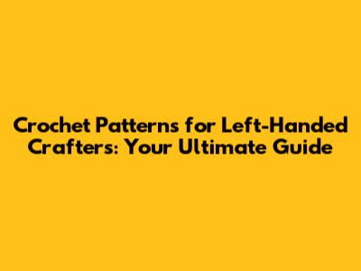 Crochet Patterns for Left-Handed Crafters: Your Ultimate Guide