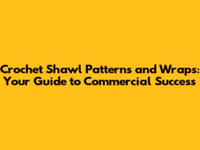 Crochet Shawl Patterns and Wraps: Your Guide to Commercial Success