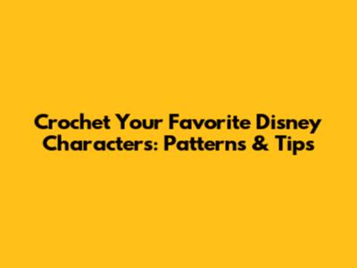 Crochet Your Favorite Disney Characters: Patterns & Tips