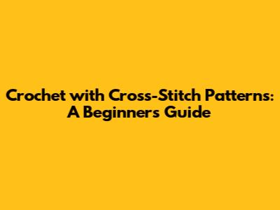 Crochet with Cross-Stitch Patterns: A Beginner's Guide