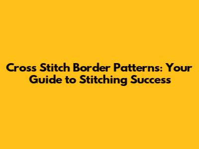 Cross Stitch Border Patterns: Your Guide to Stitching Success