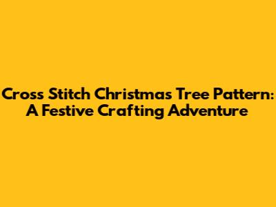 Cross Stitch Christmas Tree Pattern: A Festive Crafting Adventure