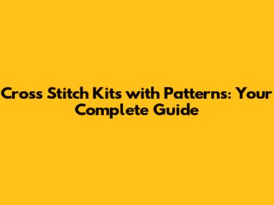 Cross Stitch Kits with Patterns: Your Complete Guide