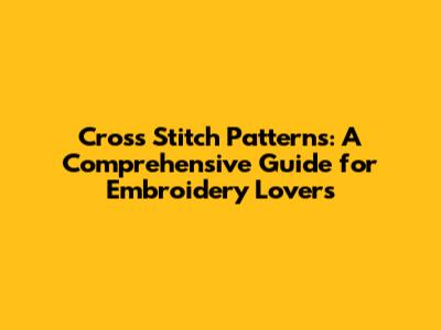 Cross Stitch Patterns: A Comprehensive Guide for Embroidery Lovers