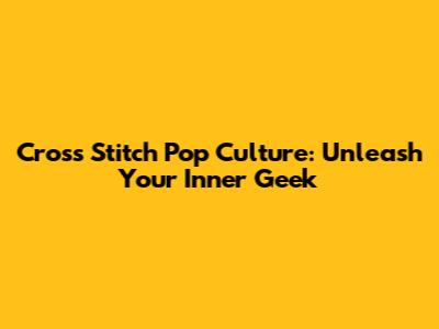 Cross Stitch Pop Culture: Unleash Your Inner Geek