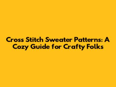 Cross Stitch Sweater Patterns: A Cozy Guide for Crafty Folks