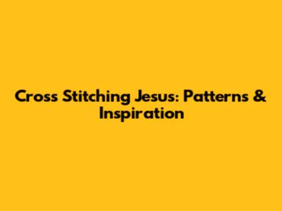 Cross Stitching Jesus: Patterns & Inspiration
