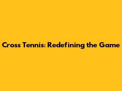 Cross Tennis: Redefining the Game