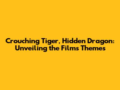 Crouching Tiger, Hidden Dragon: Unveiling the Film's Themes