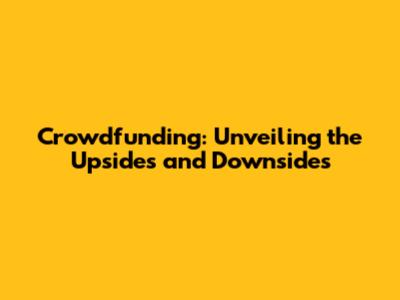 Crowdfunding: Unveiling the Upsides and Downsides