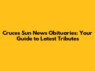 Cruces Sun News Obituaries: Your Guide to Latest Tributes