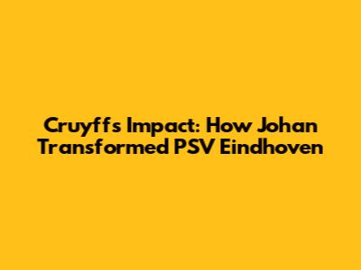 Cruyff's Impact: How Johan Transformed PSV Eindhoven