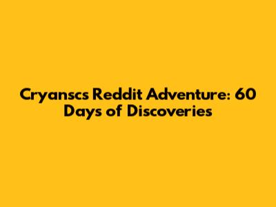 Cryansc's Reddit Adventure: 60 Days of Discoveries