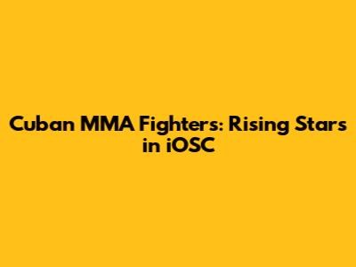 Cuban MMA Fighters: Rising Stars in iOSC