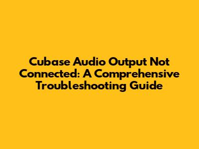 Cubase Audio Output Not Connected: A Comprehensive Troubleshooting Guide