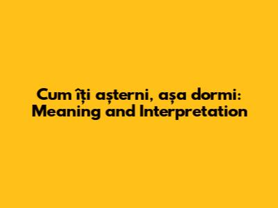 Cum îți așterni, așa dormi: Meaning and Interpretation
