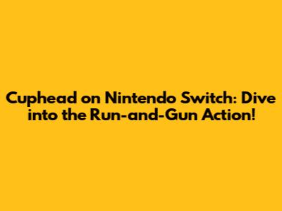 Cuphead on Nintendo Switch: Dive into the Run-and-Gun Action!
