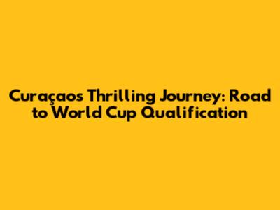 Curaçao's Thrilling Journey: Road to World Cup Qualification
