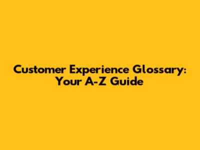 Customer Experience Glossary: Your A-Z Guide
