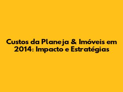 Custos da Planeja & Imóveis em 2014: Impacto e Estratégias